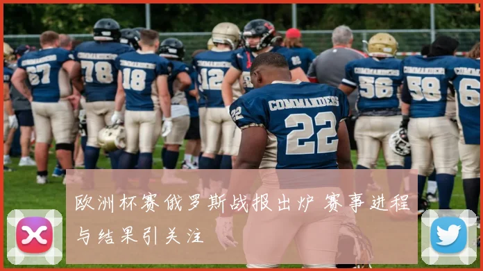 欧洲杯赛俄罗斯战报出炉 赛事进程与结果引关注