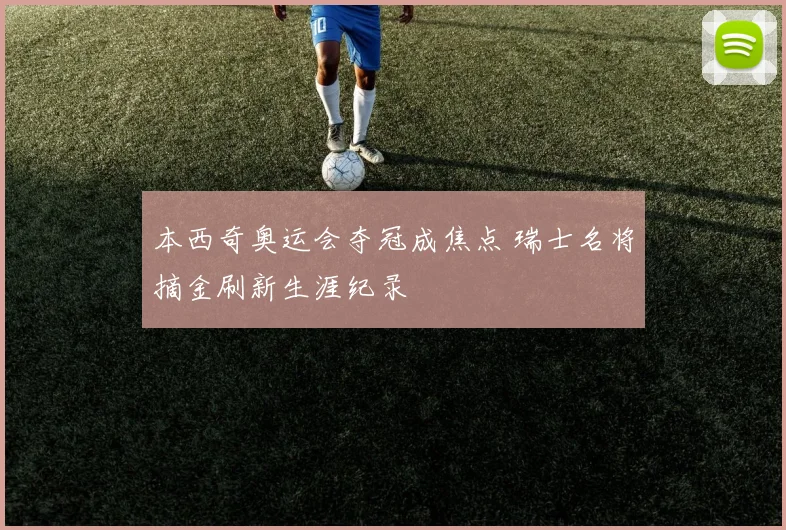 本西奇奥运会夺冠成焦点 瑞士名将摘金刷新生涯纪录