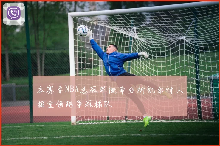 本赛季NBA总冠军概率分析凯尔特人掘金领跑争冠梯队