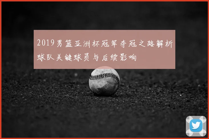 2019男篮亚洲杯冠军夺冠之路解析球队关键球员与后续影响