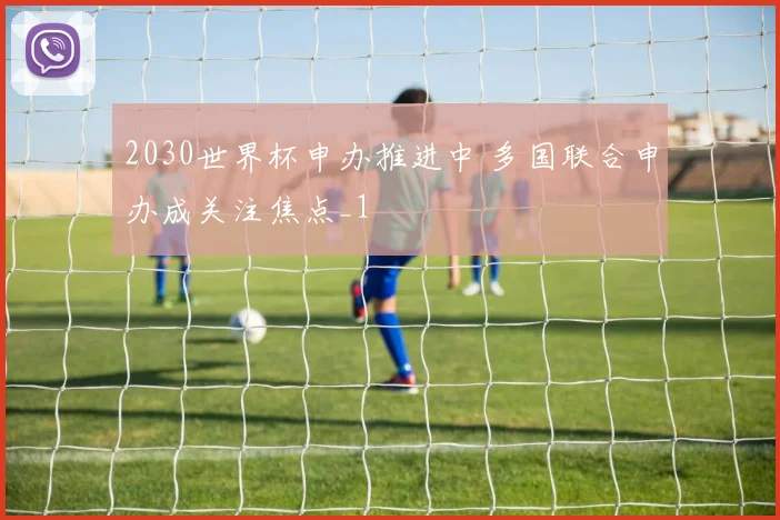 2030世界杯申办推进中 多国联合申办成关注焦点_1