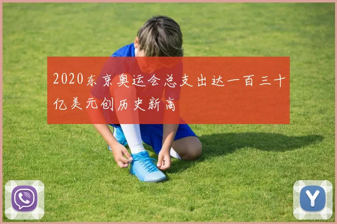 2020东京奥运会总支出达一百三十亿美元创历史新高