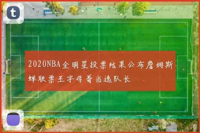 2020NBA全明星投票结果公布詹姆斯蝉联票王字母哥当选队长