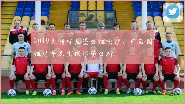 2019美洲杯抽签分组出炉，巴西同组对手及出线形势分析
