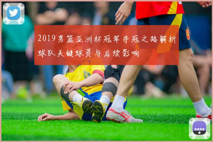 2019男篮亚洲杯冠军夺冠之路解析球队关键球员与后续影响