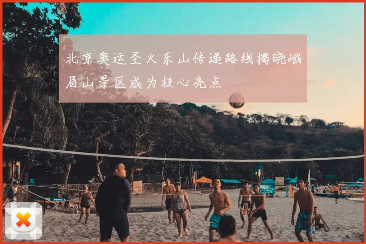 北京奥运圣火乐山传递路线揭晓峨眉山景区成为核心亮点