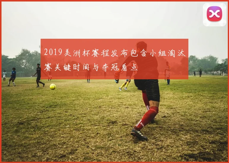 2019美洲杯赛程发布包含小组淘汰赛关键时间与夺冠看点