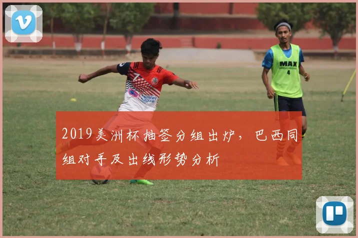 2019美洲杯抽签分组出炉，巴西同组对手及出线形势分析