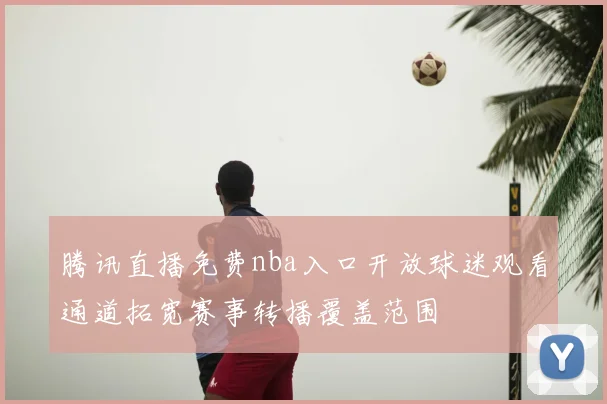 腾讯直播免费nba入口开放球迷观看通道拓宽赛事转播覆盖范围