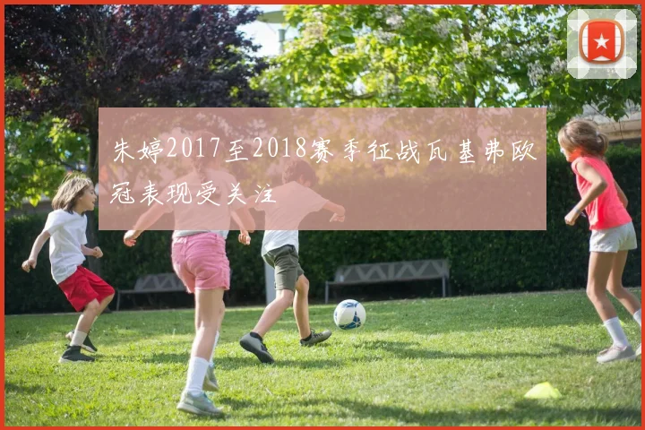 朱婷2017至2018赛季征战瓦基弗欧冠表现受关注