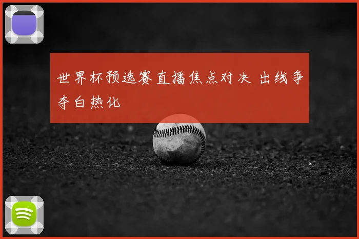 世界杯预选赛直播焦点对决 出线争夺白热化