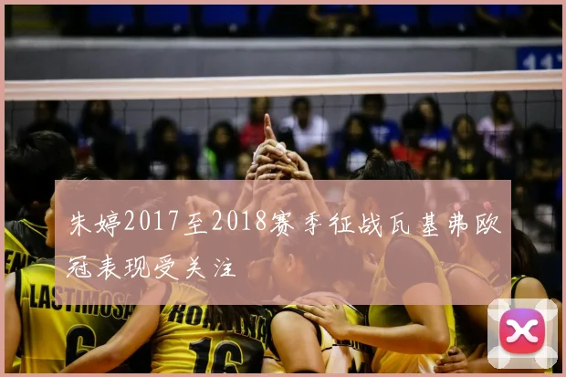朱婷2017至2018赛季征战瓦基弗欧冠表现受关注