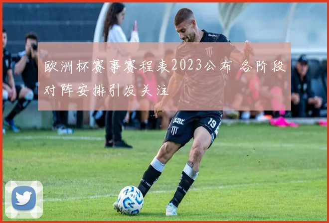 欧洲杯赛事赛程表2023公布 各阶段对阵安排引发关注