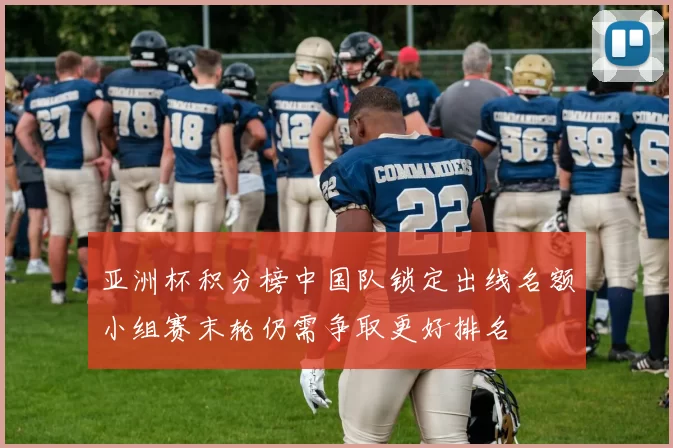 亚洲杯积分榜中国队锁定出线名额小组赛末轮仍需争取更好排名