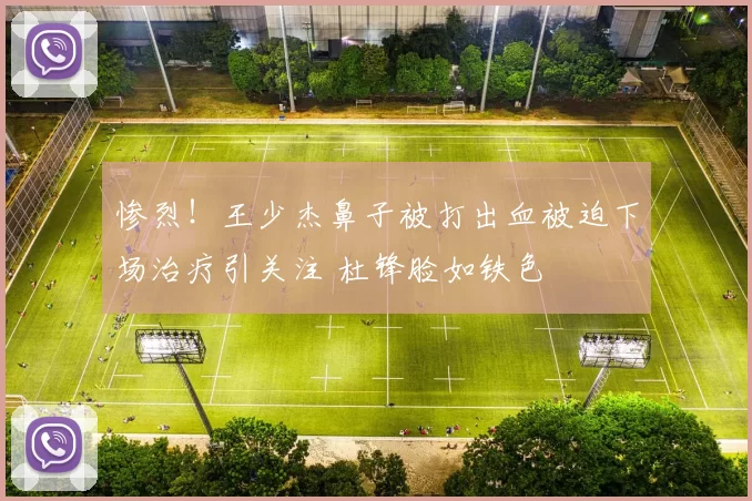 惨烈！王少杰鼻子被打出血被迫下场治疗引关注 杜锋脸如铁色