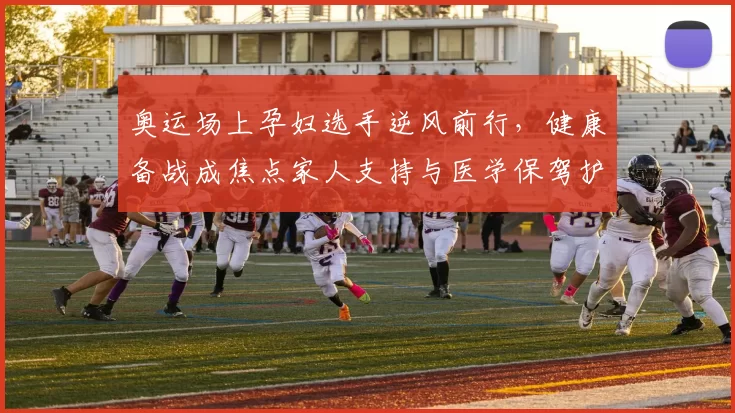 奥运场上孕妇选手逆风前行，健康备战成焦点家人支持与医学保驾护航