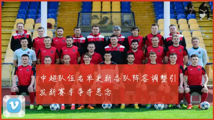 中超队伍名单更新各队阵容调整引发新赛季争夺悬念
