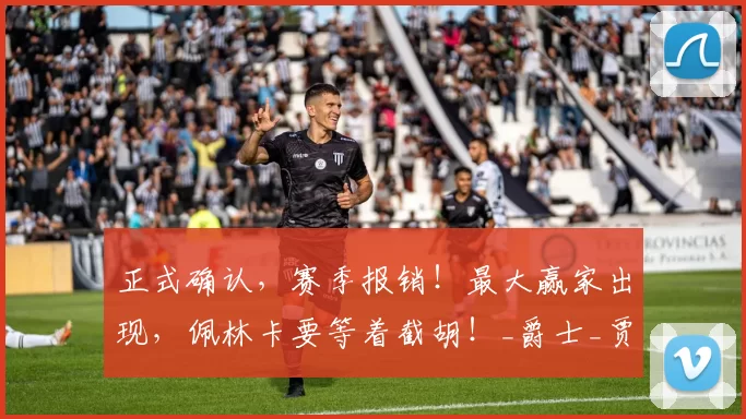 正式确认，赛季报销！最大赢家出现，佩林卡要等着截胡！_爵士_贾伦杰克逊_安吉