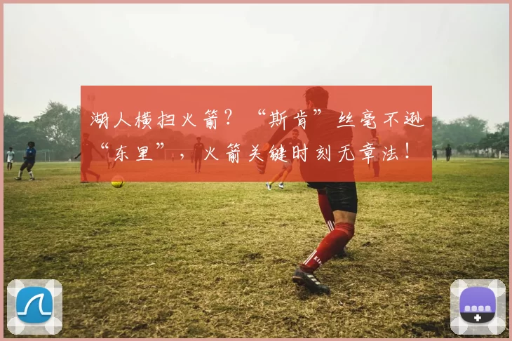 湖人横扫火箭？“斯肯”丝毫不逊“东里”，火箭关键时刻无章法！