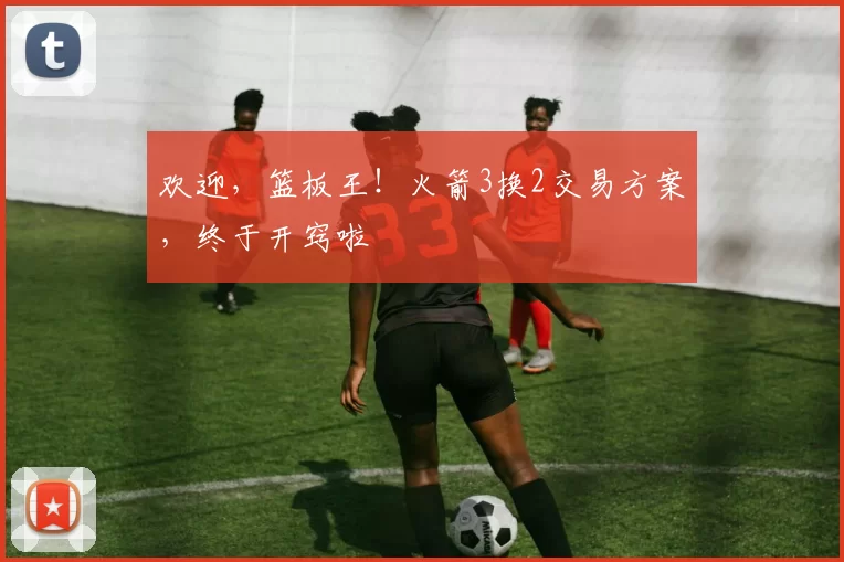 欢迎，篮板王！火箭3换2交易方案，终于开窍啦