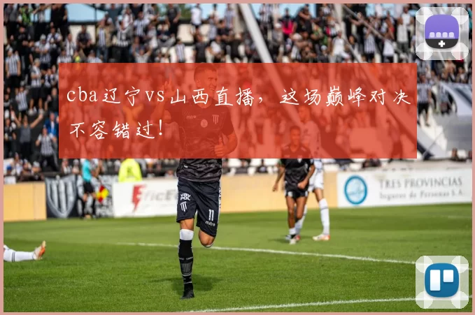 cba辽宁vs山西直播，这场巅峰对决不容错过！