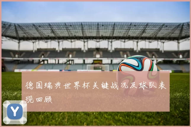 德国瑞典世界杯关键战况及球队表现回顾