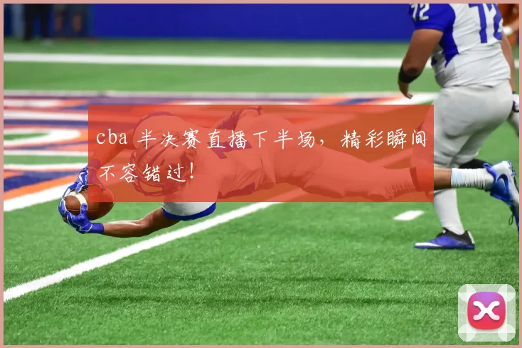 cba 半决赛直播下半场，精彩瞬间不容错过！