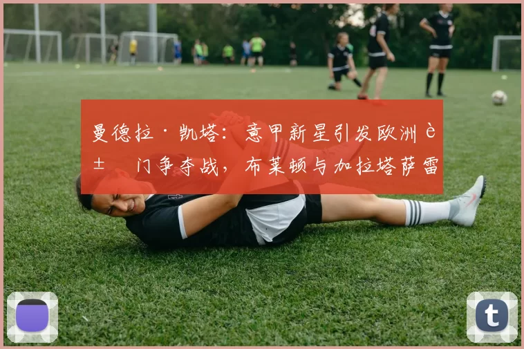 曼德拉·凯塔：意甲新星引发欧洲豪门争夺战，布莱顿与加拉塔萨雷争抢中场瑰宝