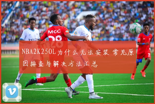 NBA2K25OL为什么无法安装 常见原因排查与解决方法汇总