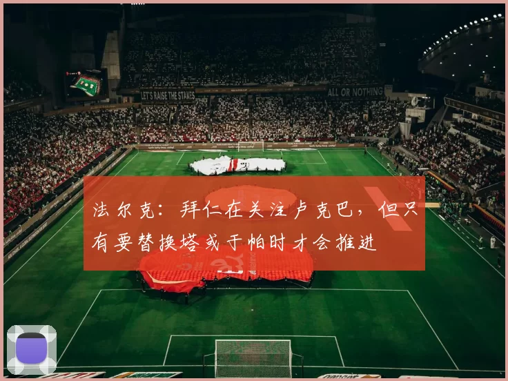 法尔克：拜仁在关注卢克巴，但只有要替换塔或于帕时才会推进