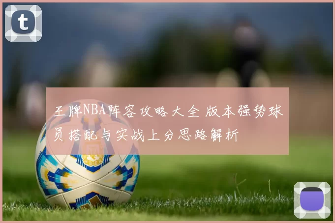 王牌NBA阵容攻略大全 版本强势球员搭配与实战上分思路解析