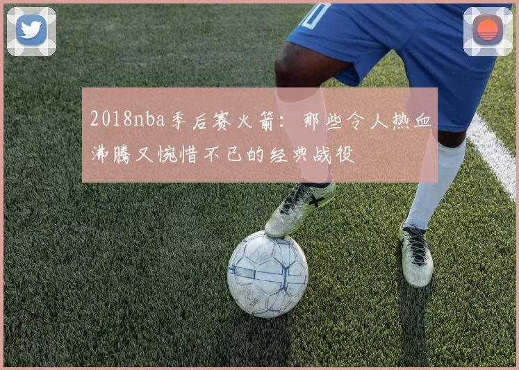 2018nba季后赛火箭：那些令人热血沸腾又惋惜不已的经典战役