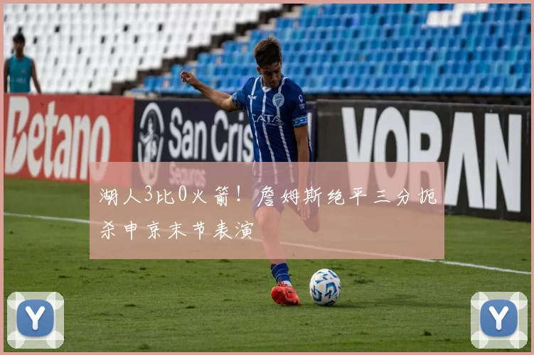 湖人3比0火箭！詹姆斯绝平三分扼杀申京末节表演