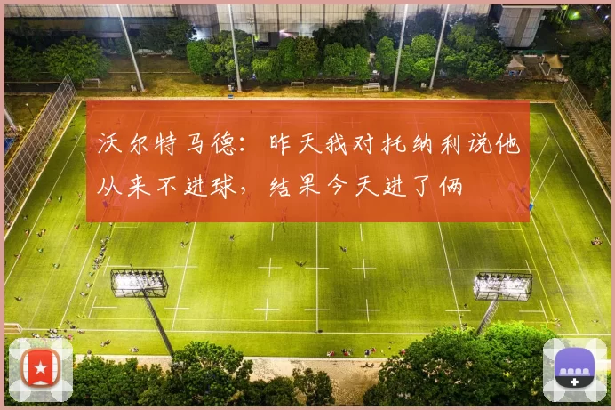 沃尔特马德：昨天我对托纳利说他从来不进球，结果今天进了俩