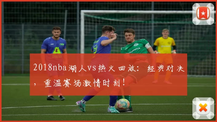 2018nba湖人vs热火回放：经典对决，重温赛场激情时刻！