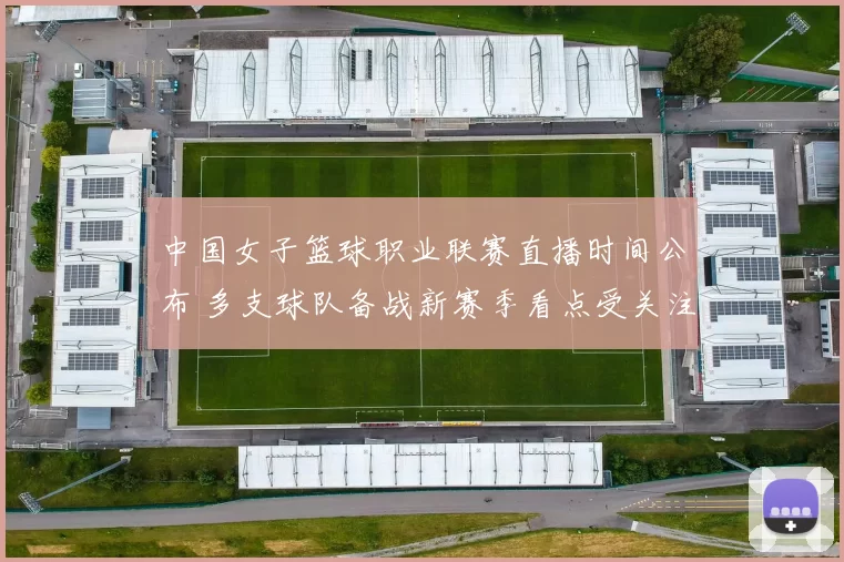 中国女子篮球职业联赛直播时间公布 多支球队备战新赛季看点受关注