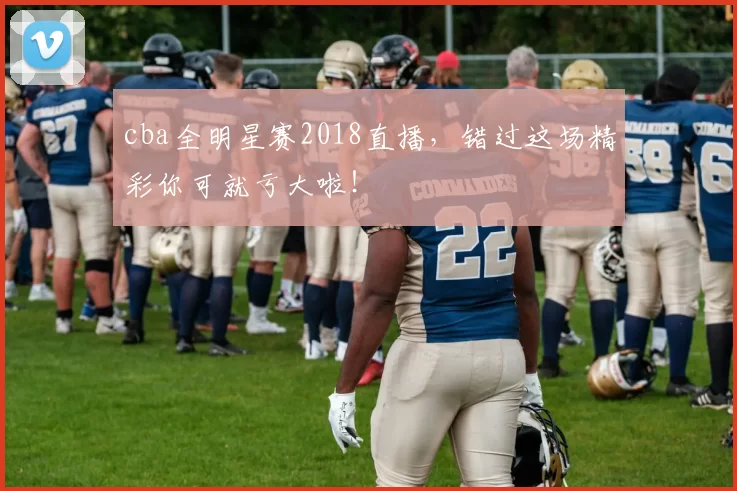 cba全明星赛2018直播，错过这场精彩你可就亏大啦！