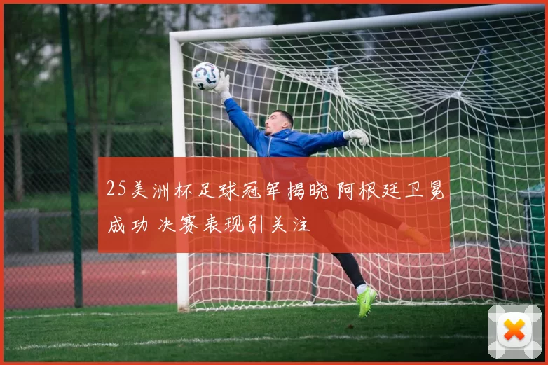 25美洲杯足球冠军揭晓 阿根廷卫冕成功 决赛表现引关注