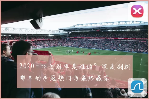 2020 nba总冠军是谁的？深度剖析那年的夺冠热门与最终赢家
