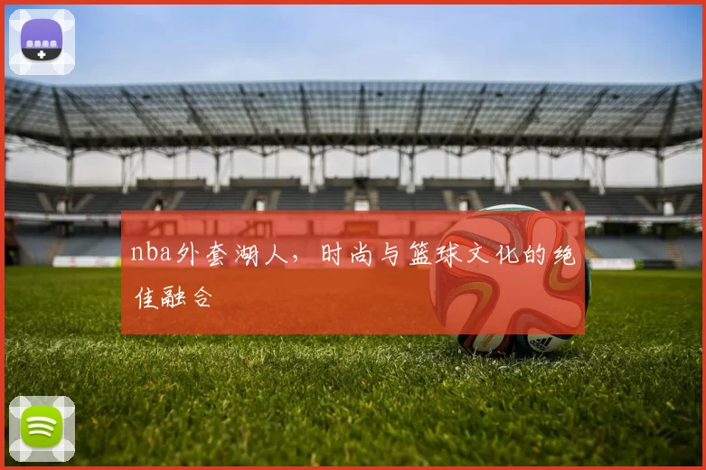 nba外套湖人，时尚与篮球文化的绝佳融合