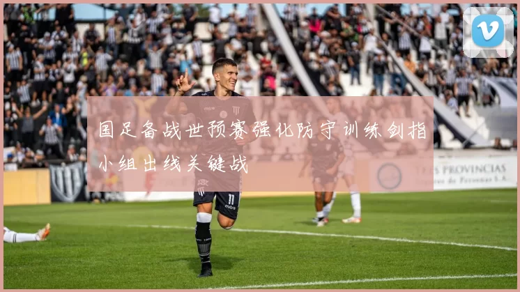 国足备战世预赛强化防守训练剑指小组出线关键战