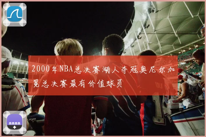 2000年NBA总决赛湖人夺冠奥尼尔加冕总决赛最有价值球员
