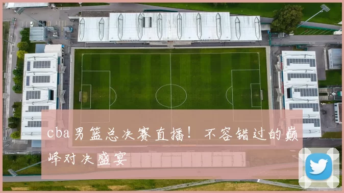 cba男篮总决赛直播！不容错过的巅峰对决盛宴