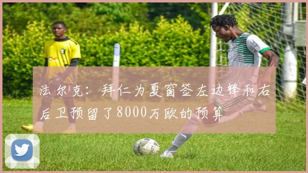 法尔克:拜仁为夏窗签左边锋和右后卫预留了8000万欧的预算