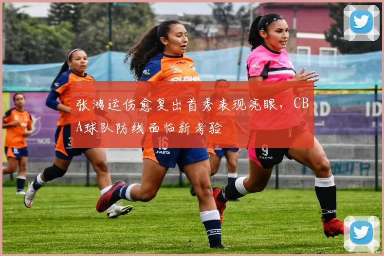 张鸿运伤愈复出首秀表现亮眼,CBA球队防线面临新考验