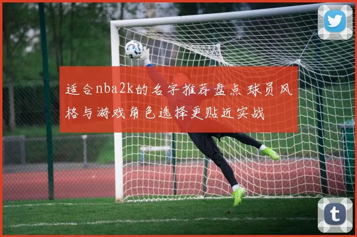 适合nba2k的名字推荐盘点 球员风格与游戏角色选择更贴近实战