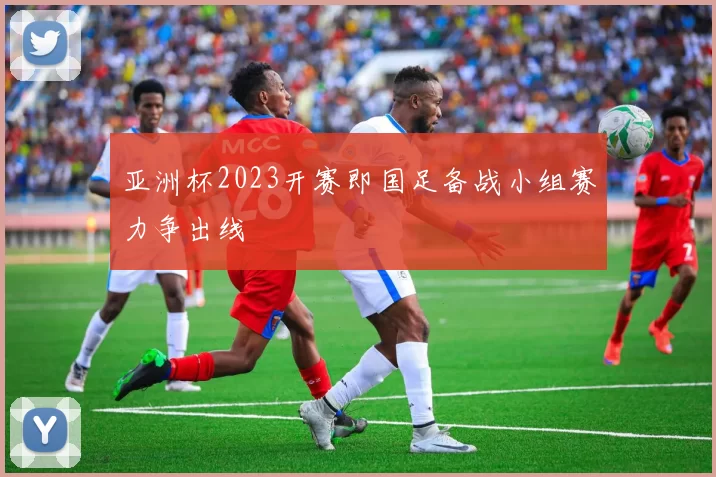 亚洲杯2023开赛即国足备战小组赛力争出线