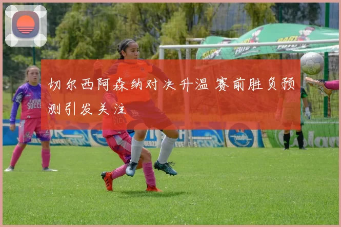 切尔西阿森纳对决升温 赛前胜负预测引发关注