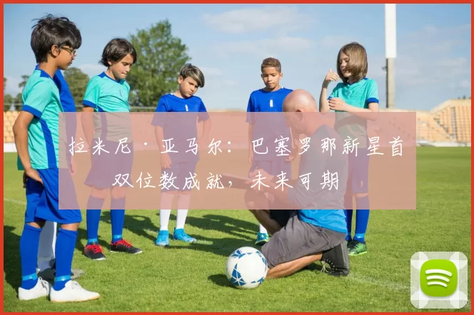 拉米尼·亚马尔：巴塞罗那新星首个双位数成就，未来可期