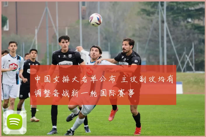 中国女排大名单公布 主攻副攻均有调整备战新一轮国际赛事